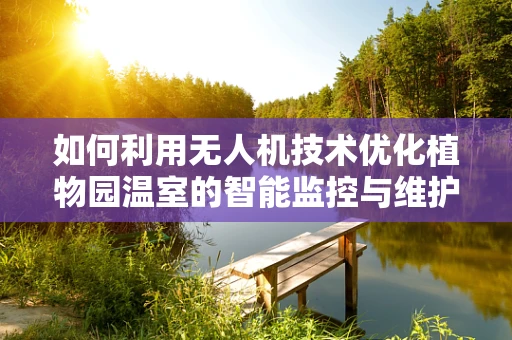 如何利用无人机技术优化植物园温室的智能监控与维护？