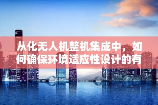 从化无人机整机集成中，如何确保环境适应性设计的有效性？