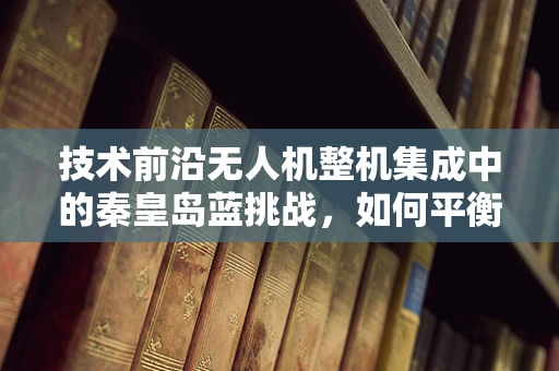 技术前沿无人机整机集成中的秦皇岛蓝挑战，如何平衡环境因素与飞行性能？