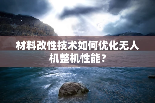 材料改性技术如何优化无人机整机性能？