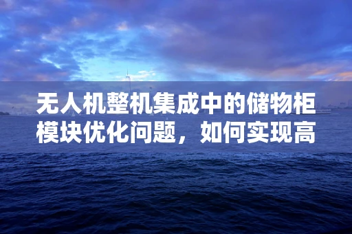 无人机整机集成中的储物柜模块优化问题，如何实现高效、安全的物品装载与卸载？