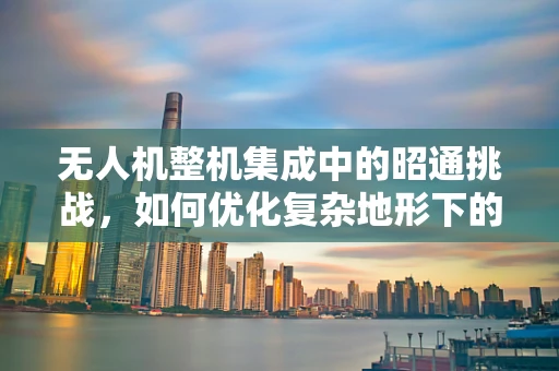 无人机整机集成中的昭通挑战，如何优化复杂地形下的飞行稳定性？