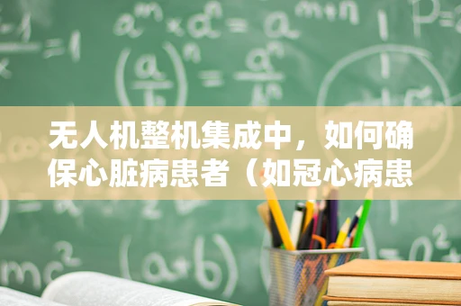 无人机整机集成中，如何确保心脏病患者（如冠心病患者）安全使用？