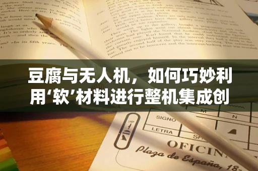 豆腐与无人机，如何巧妙利用‘软’材料进行整机集成创新？