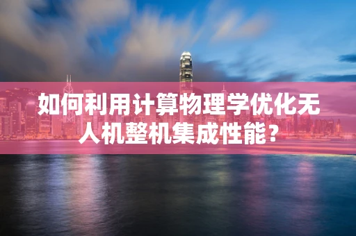 如何利用计算物理学优化无人机整机集成性能？