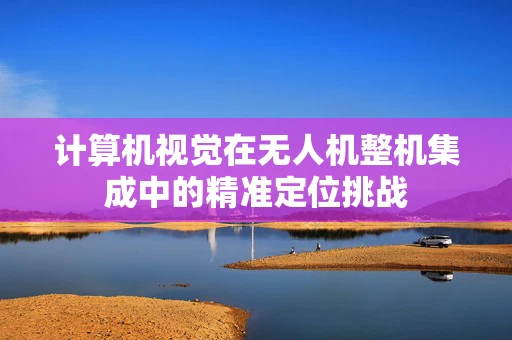 计算机视觉在无人机整机集成中的精准定位挑战