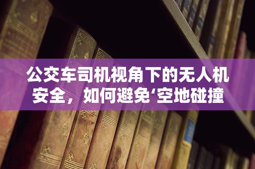 公交车司机视角下的无人机安全，如何避免‘空地碰撞’？
