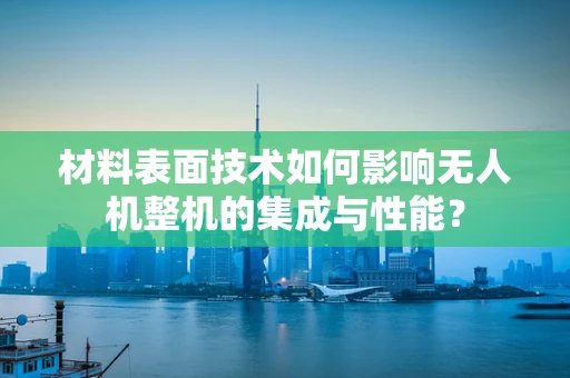 材料表面技术如何影响无人机整机的集成与性能？