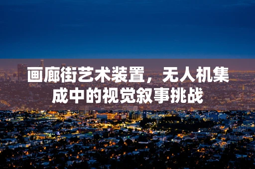 画廊街艺术装置，无人机集成中的视觉叙事挑战