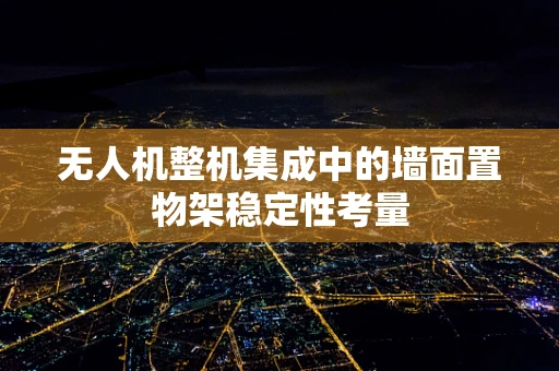 无人机整机集成中的墙面置物架稳定性考量