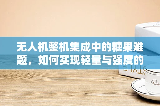 无人机整机集成中的糖果难题，如何实现轻量与强度的完美平衡？