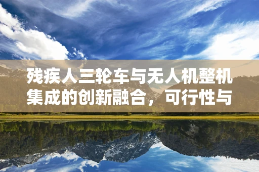 残疾人三轮车与无人机整机集成的创新融合，可行性与挑战何在？