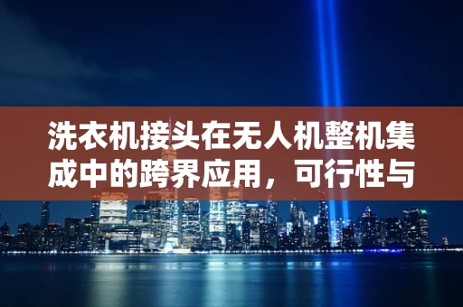 洗衣机接头在无人机整机集成中的跨界应用，可行性与挑战？