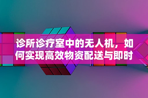 诊所诊疗室中的无人机，如何实现高效物资配送与即时数据传输？