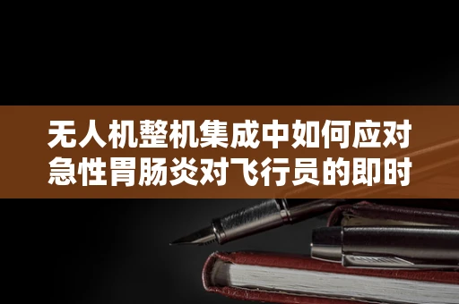 无人机整机集成中如何应对急性胃肠炎对飞行员的即时影响？