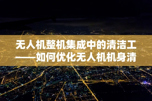 无人机整机集成中的清洁工——如何优化无人机机身清洁机制？