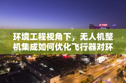 环境工程视角下，无人机整机集成如何优化飞行器对环境的适应性？