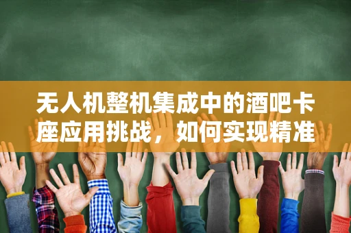 无人机整机集成中的酒吧卡座应用挑战，如何实现精准定位与安全避障？