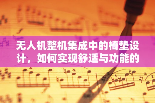 无人机整机集成中的椅垫设计，如何实现舒适与功能的完美平衡？