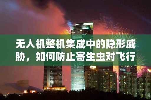 无人机整机集成中的隐形威胁，如何防止寄生虫对飞行稳定性的影响？