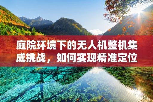 庭院环境下的无人机整机集成挑战，如何实现精准定位与避障？