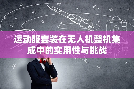 运动服套装在无人机整机集成中的实用性与挑战