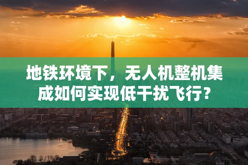 地铁环境下，无人机整机集成如何实现低干扰飞行？