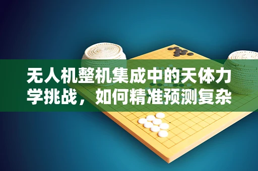 无人机整机集成中的天体力学挑战，如何精准预测复杂环境下的飞行轨迹？