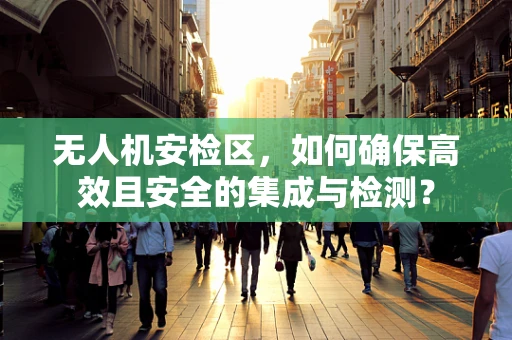 无人机安检区，如何确保高效且安全的集成与检测？