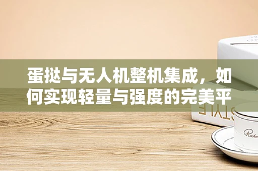 蛋挞与无人机整机集成，如何实现轻量与强度的完美平衡？