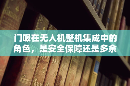 门吸在无人机整机集成中的角色，是安全保障还是多余设计？