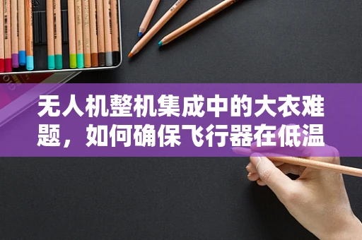 无人机整机集成中的大衣难题，如何确保飞行器在低温环境下的稳定运行？