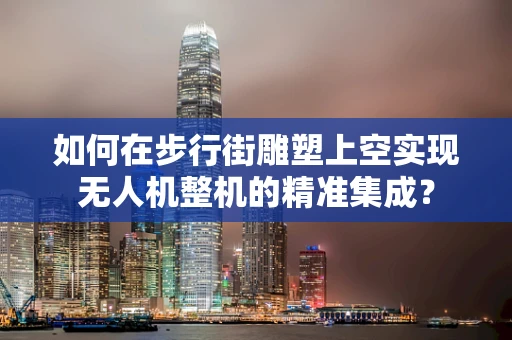 如何在步行街雕塑上空实现无人机整机的精准集成？