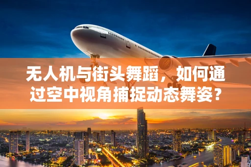 无人机与街头舞蹈，如何通过空中视角捕捉动态舞姿？