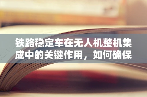 铁路稳定车在无人机整机集成中的关键作用，如何确保稳定与精准？