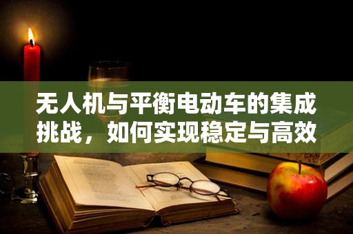 无人机与平衡电动车的集成挑战，如何实现稳定与高效的协同？