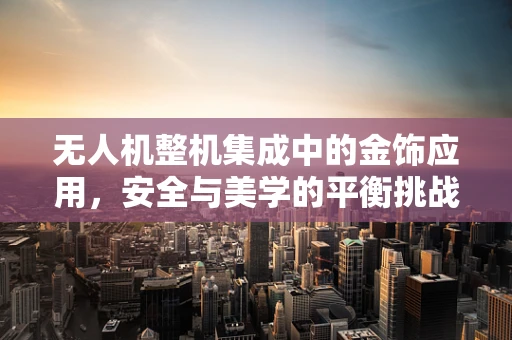 无人机整机集成中的金饰应用，安全与美学的平衡挑战？