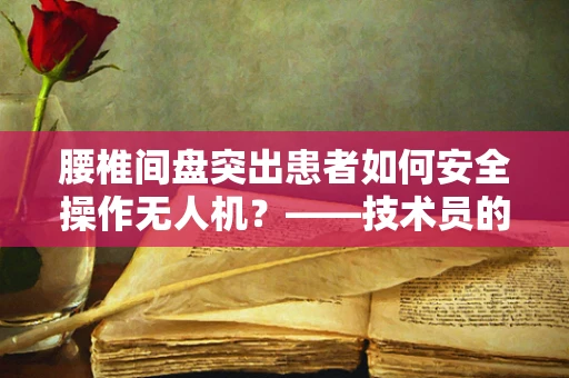 腰椎间盘突出患者如何安全操作无人机？——技术员的专业视角