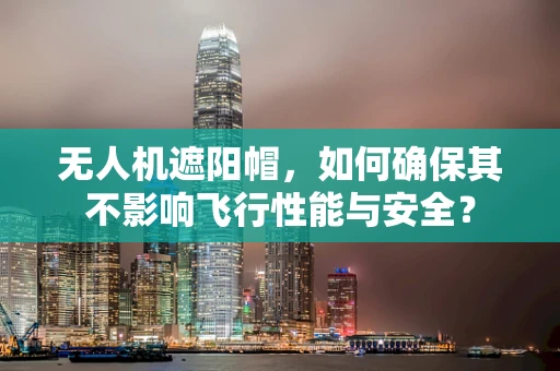 无人机遮阳帽，如何确保其不影响飞行性能与安全？