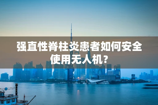 强直性脊柱炎患者如何安全使用无人机？