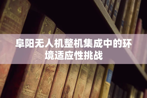 阜阳无人机整机集成中的环境适应性挑战