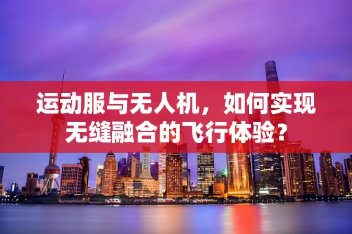 运动服与无人机，如何实现无缝融合的飞行体验？