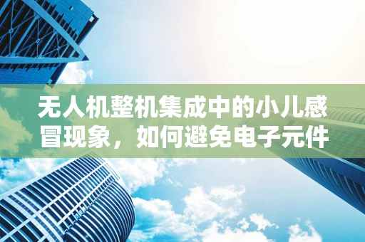 无人机整机集成中的小儿感冒现象，如何避免电子元件的鼻塞