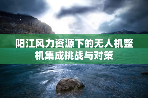 阳江风力资源下的无人机整机集成挑战与对策