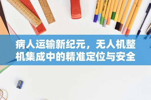 病人运输新纪元，无人机整机集成中的精准定位与安全挑战
