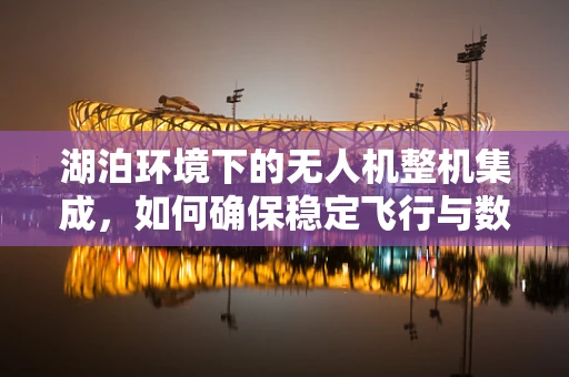 湖泊环境下的无人机整机集成，如何确保稳定飞行与数据采集？