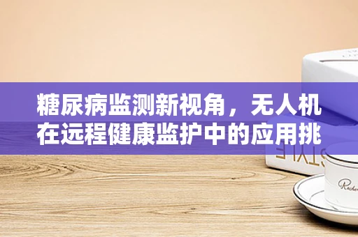 糖尿病监测新视角，无人机在远程健康监护中的应用挑战