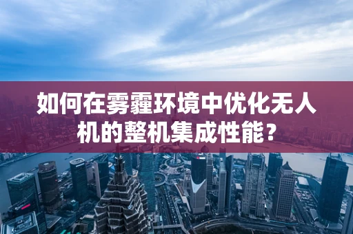 如何在雾霾环境中优化无人机的整机集成性能？