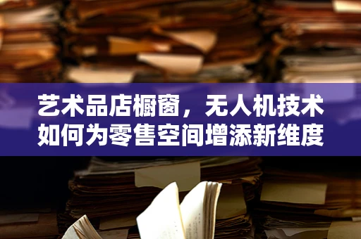 艺术品店橱窗，无人机技术如何为零售空间增添新维度？