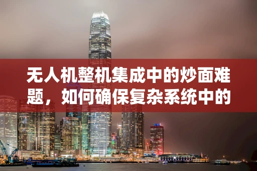无人机整机集成中的炒面难题，如何确保复杂系统中的面与料完美融合？